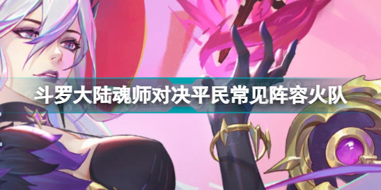 斗罗大陆魂师对决阵容火队推荐(火队阵容该怎么搭配)