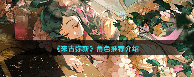 来古弥新角色有哪些(来古弥新角色选择良心举荐)