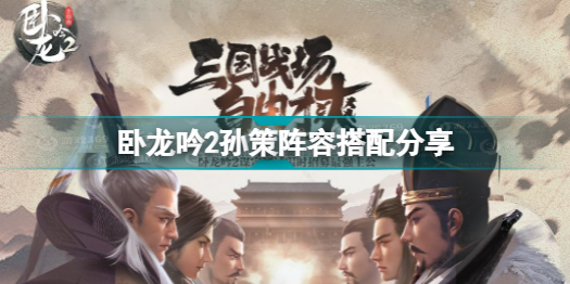 卧龙吟2孙策阵容怎么搭配(卧龙吟2孙策阵容搭配分享)