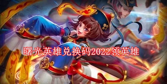 曙光英雄兑换码2022领英雄 曙光英雄兑换码2022大全分享