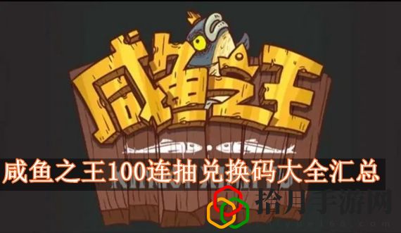 咸鱼之王100连抽兑换码有哪些 咸鱼之王100连抽兑换码大全汇总