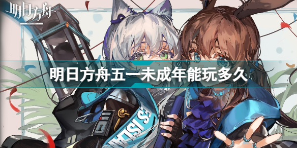 明日方舟未成年游戏时间限制(明日方舟劳动节未成年能玩多久)