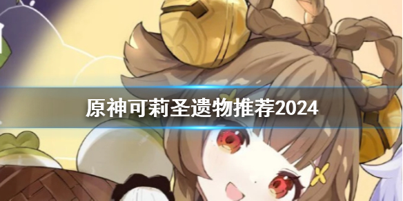 2024可莉圣遗物推荐 高效练级详细技巧