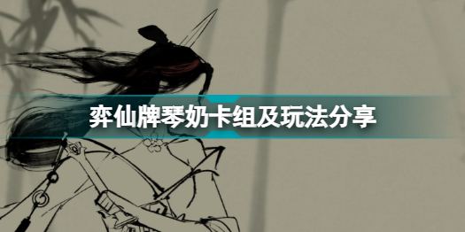 弈仙牌琴奶卡组怎么玩(弈仙牌琴奶卡组及玩法分享)