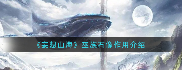 妄想山海巫族石像有什么用(巫族石像具体作用详解)