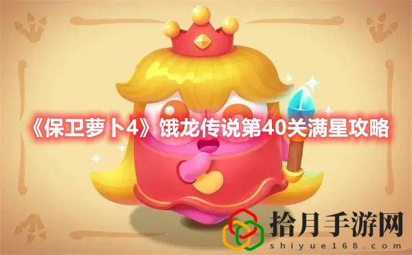 保卫萝卜4饿龙传说第40关打法 保卫萝卜4饿龙传说第40关满星攻略