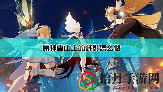 原神击碎风琥珀任务怎么做？龙脊雪山上的贼影击碎风琥珀任务通关教程