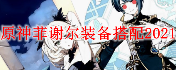 原神皇女菲谢尔武器怎么搭配？2021年菲谢尔武器装备推荐