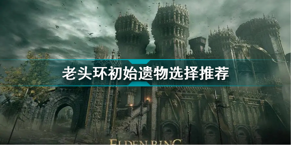 艾尔登法环遗物选哪个好(老头环初始遗物选择推荐)