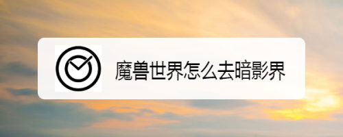 魔兽世界达到60级如何去暗影界？暗影界开启条件介绍