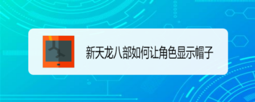 新天龙八部角色帽子怎么才能显示出来？让别人看到角色的帽子