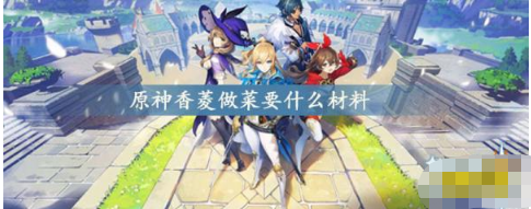 香菱原神需要的食物有哪些？香菱后期作为什么位置培养？