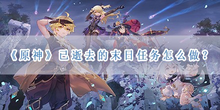 已逝去的末日任务怎么做？ 角色定位与战斗风格，展现独特个性与风采