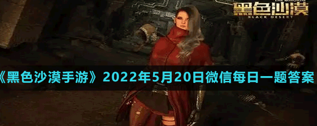 黑色沙漠手游2022年5月20日微信每日一题答案 攻略让你不迷路