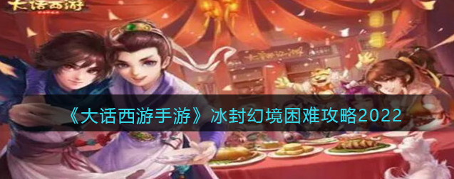 大话西游手游冰封幻境困难攻略详细(冰封幻境困难攻略分享)